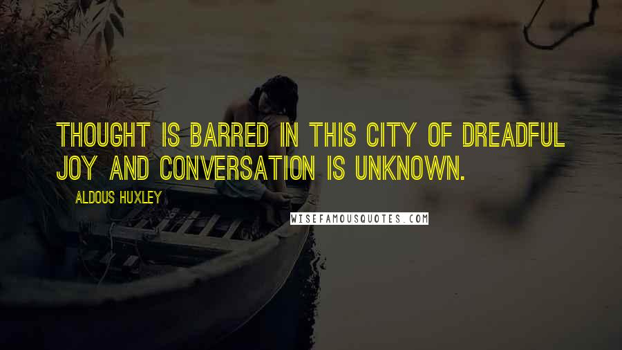 Aldous Huxley Quotes: Thought is barred in this City of Dreadful Joy and conversation is unknown.