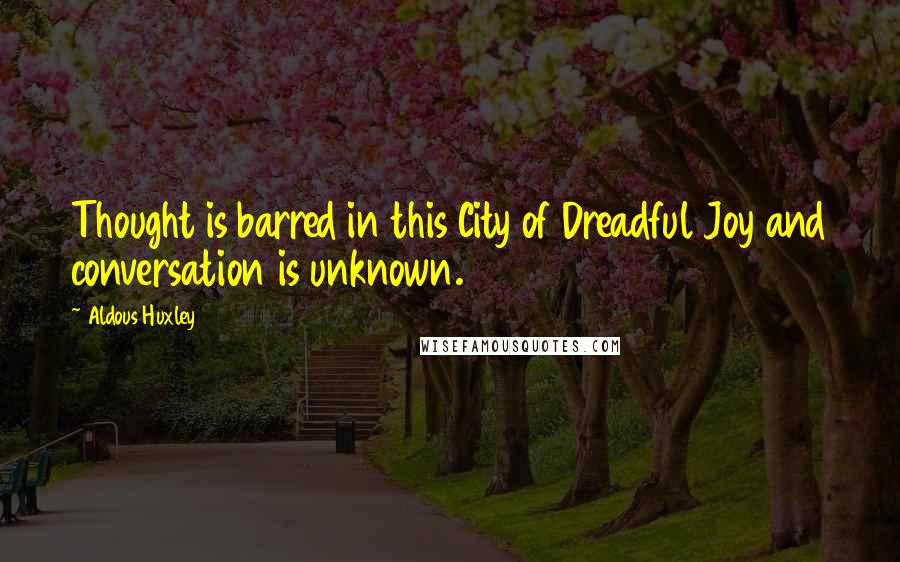 Aldous Huxley Quotes: Thought is barred in this City of Dreadful Joy and conversation is unknown.