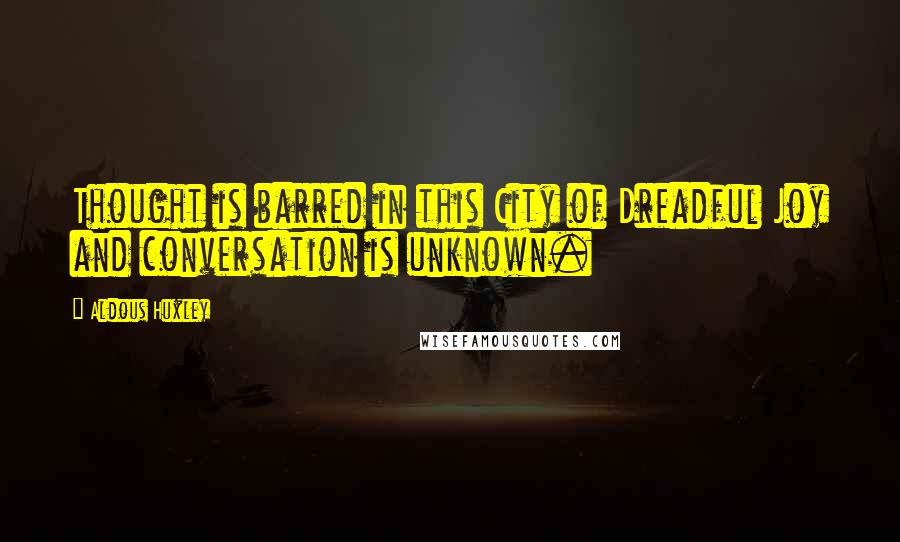 Aldous Huxley Quotes: Thought is barred in this City of Dreadful Joy and conversation is unknown.