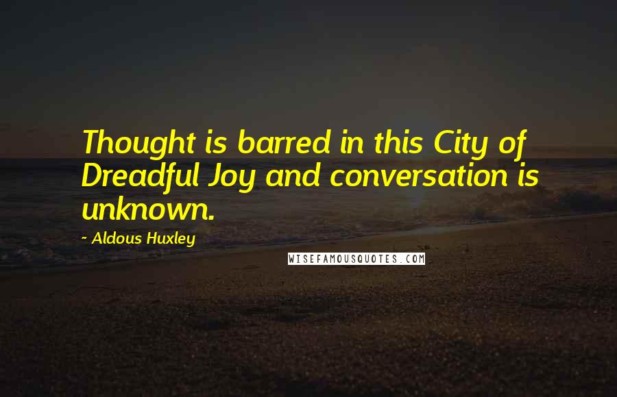 Aldous Huxley Quotes: Thought is barred in this City of Dreadful Joy and conversation is unknown.