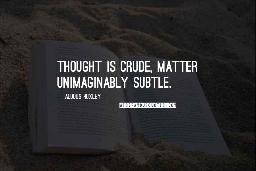 Aldous Huxley Quotes: Thought is crude, matter unimaginably subtle.