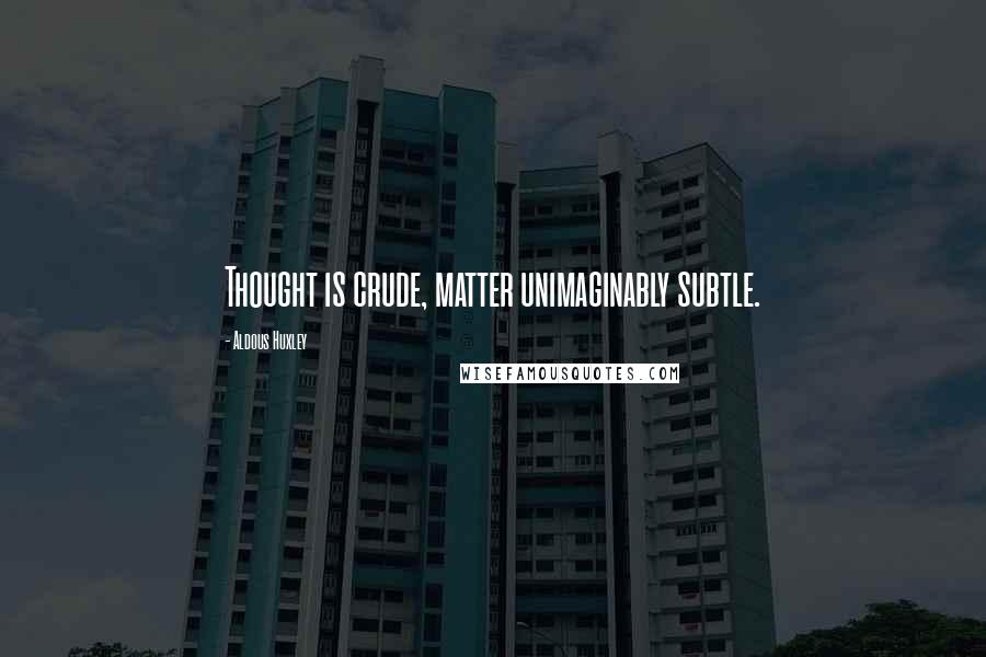 Aldous Huxley Quotes: Thought is crude, matter unimaginably subtle.