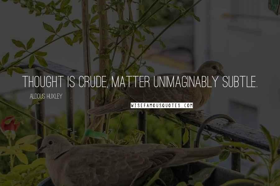 Aldous Huxley Quotes: Thought is crude, matter unimaginably subtle.