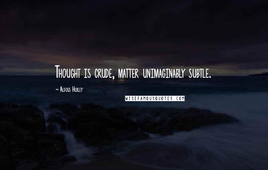 Aldous Huxley Quotes: Thought is crude, matter unimaginably subtle.