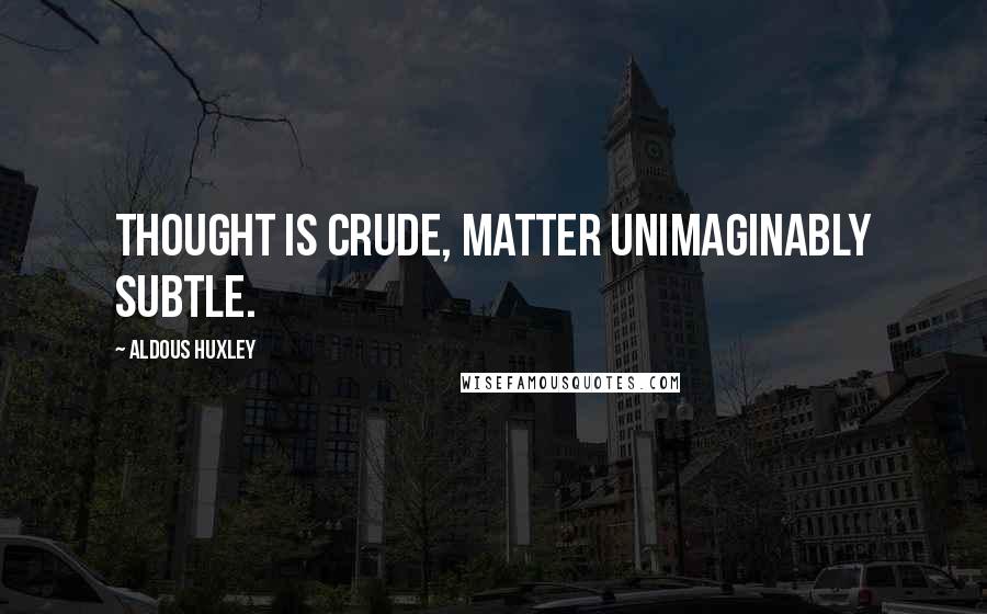 Aldous Huxley Quotes: Thought is crude, matter unimaginably subtle.