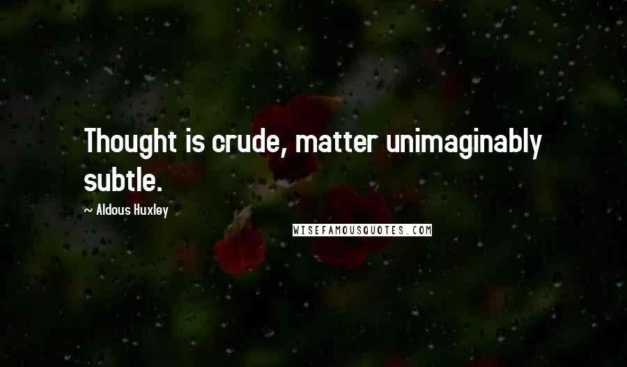 Aldous Huxley Quotes: Thought is crude, matter unimaginably subtle.