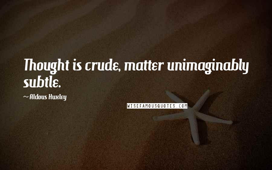 Aldous Huxley Quotes: Thought is crude, matter unimaginably subtle.