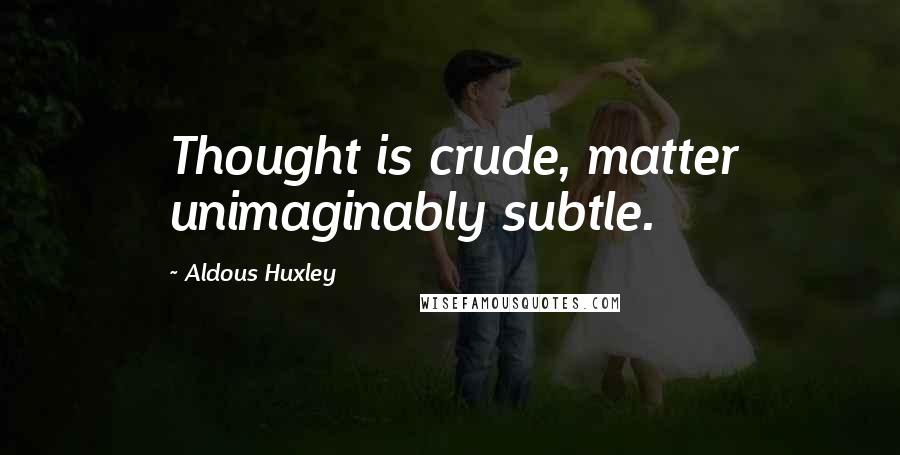 Aldous Huxley Quotes: Thought is crude, matter unimaginably subtle.