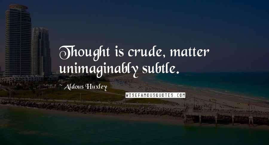 Aldous Huxley Quotes: Thought is crude, matter unimaginably subtle.