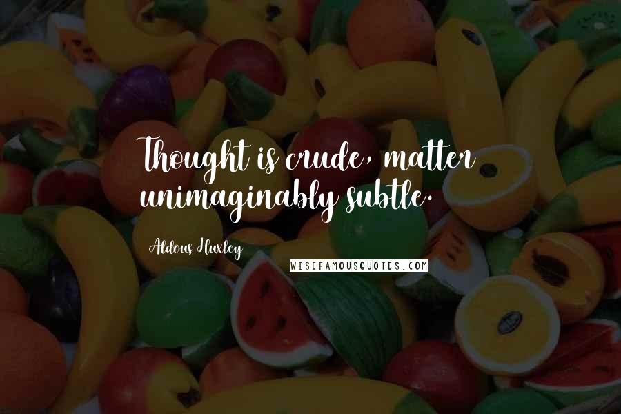 Aldous Huxley Quotes: Thought is crude, matter unimaginably subtle.