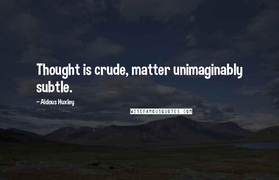 Aldous Huxley Quotes: Thought is crude, matter unimaginably subtle.