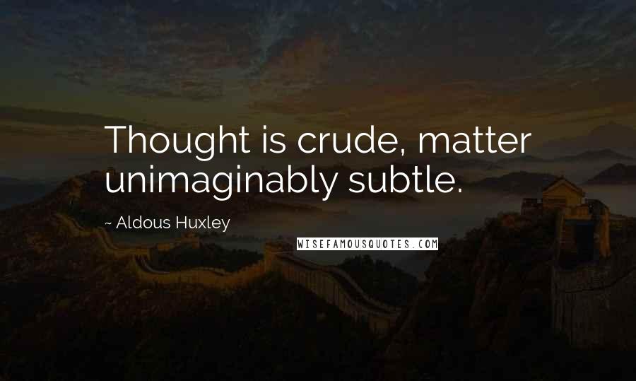 Aldous Huxley Quotes: Thought is crude, matter unimaginably subtle.