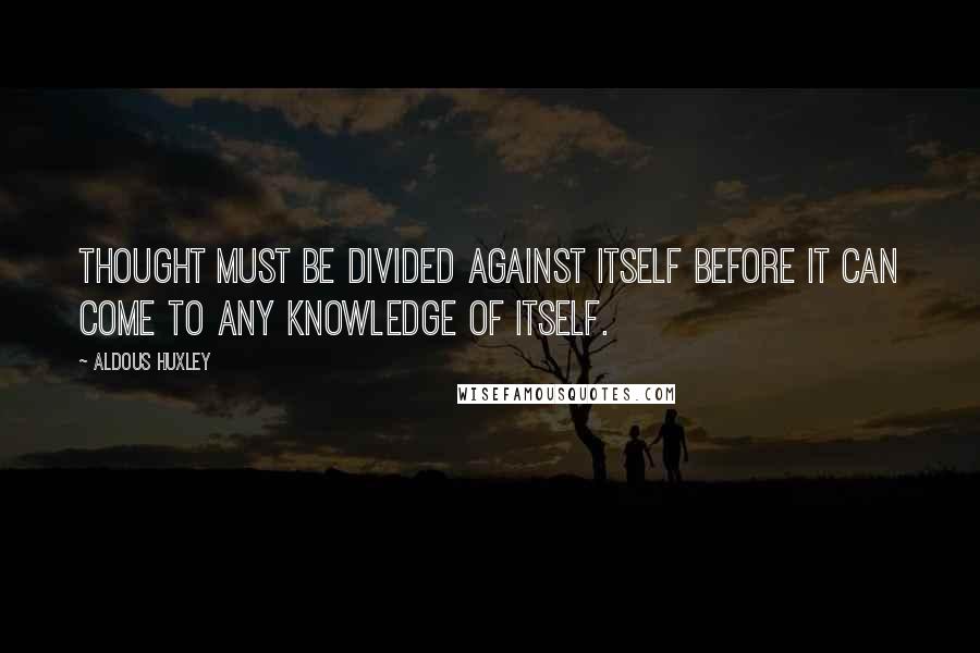 Aldous Huxley Quotes: Thought must be divided against itself before it can come to any knowledge of itself.