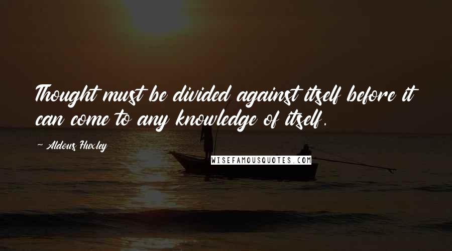 Aldous Huxley Quotes: Thought must be divided against itself before it can come to any knowledge of itself.
