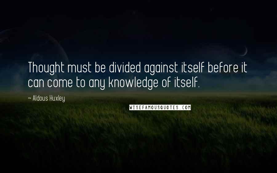 Aldous Huxley Quotes: Thought must be divided against itself before it can come to any knowledge of itself.