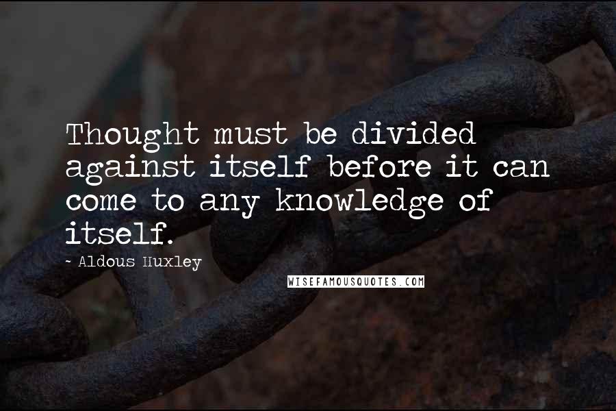 Aldous Huxley Quotes: Thought must be divided against itself before it can come to any knowledge of itself.