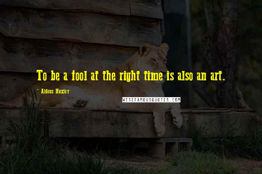 Aldous Huxley Quotes: To be a fool at the right time is also an art.