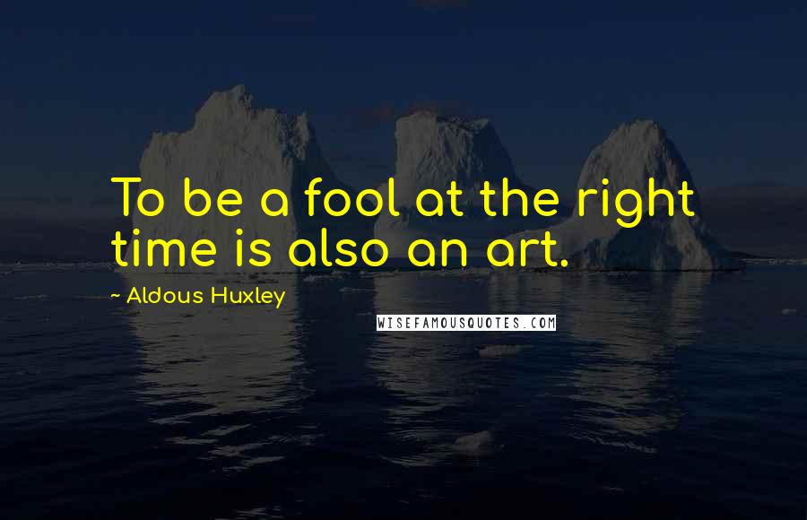 Aldous Huxley Quotes: To be a fool at the right time is also an art.