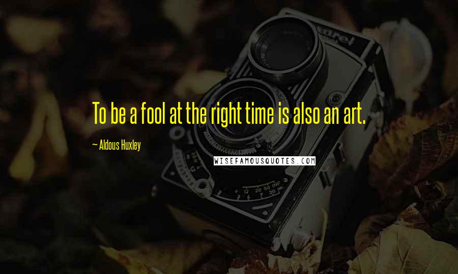 Aldous Huxley Quotes: To be a fool at the right time is also an art.