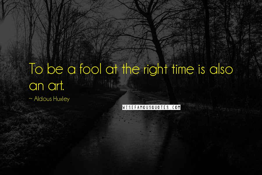 Aldous Huxley Quotes: To be a fool at the right time is also an art.