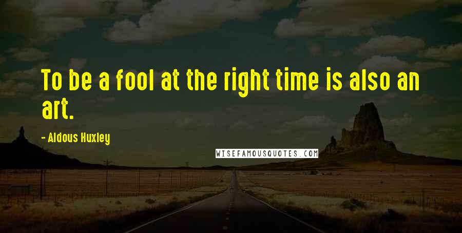 Aldous Huxley Quotes: To be a fool at the right time is also an art.