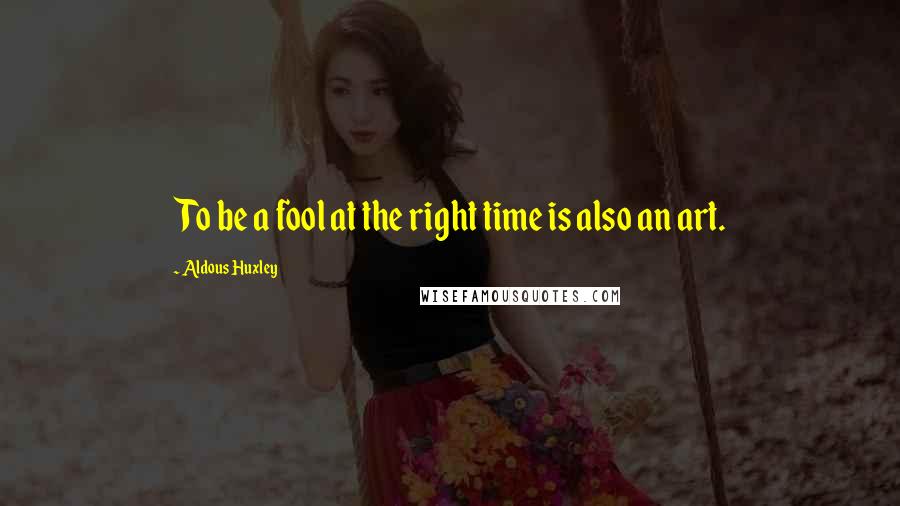 Aldous Huxley Quotes: To be a fool at the right time is also an art.