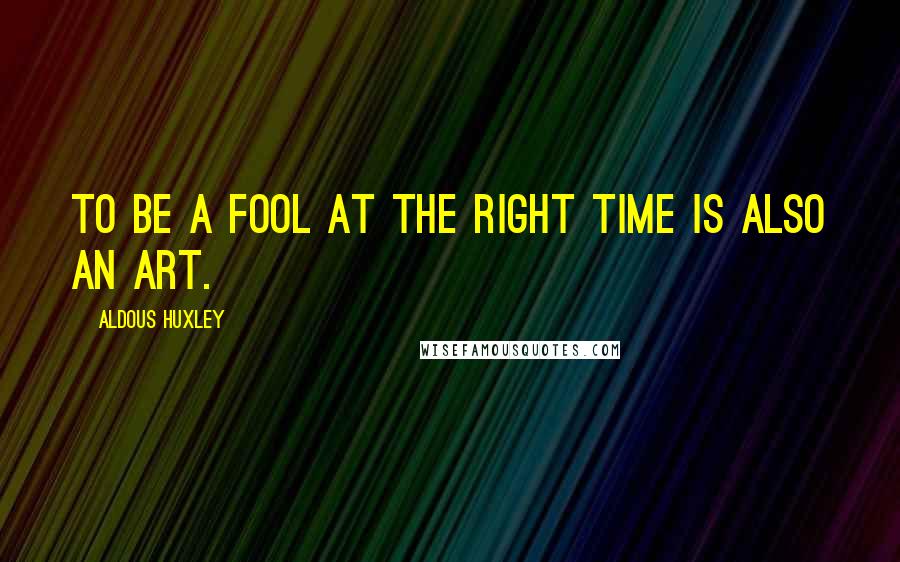 Aldous Huxley Quotes: To be a fool at the right time is also an art.