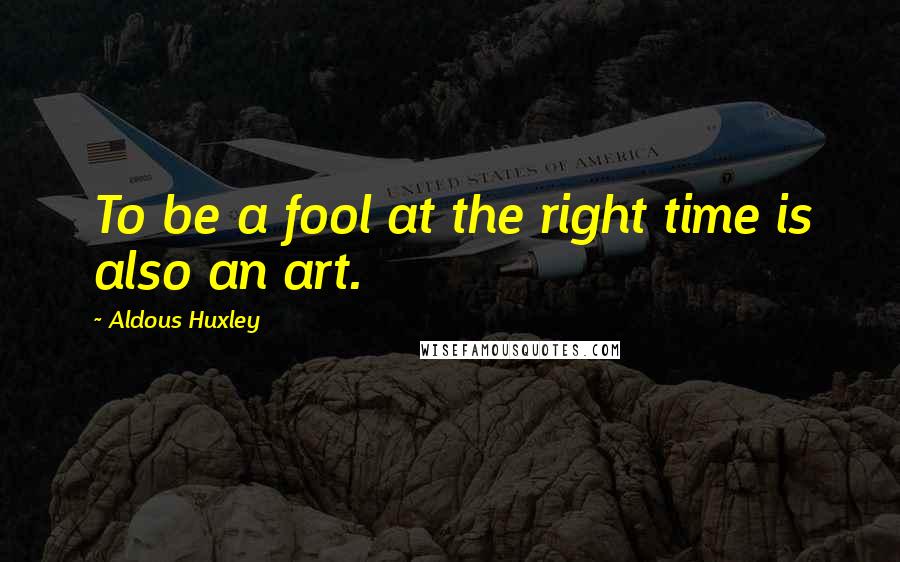 Aldous Huxley Quotes: To be a fool at the right time is also an art.