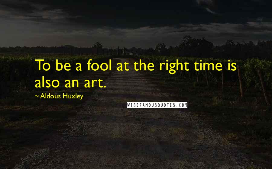 Aldous Huxley Quotes: To be a fool at the right time is also an art.