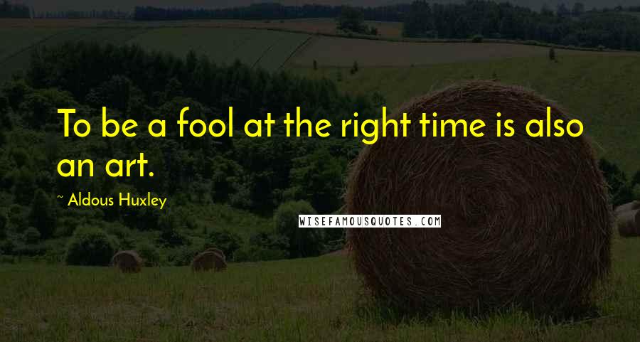 Aldous Huxley Quotes: To be a fool at the right time is also an art.