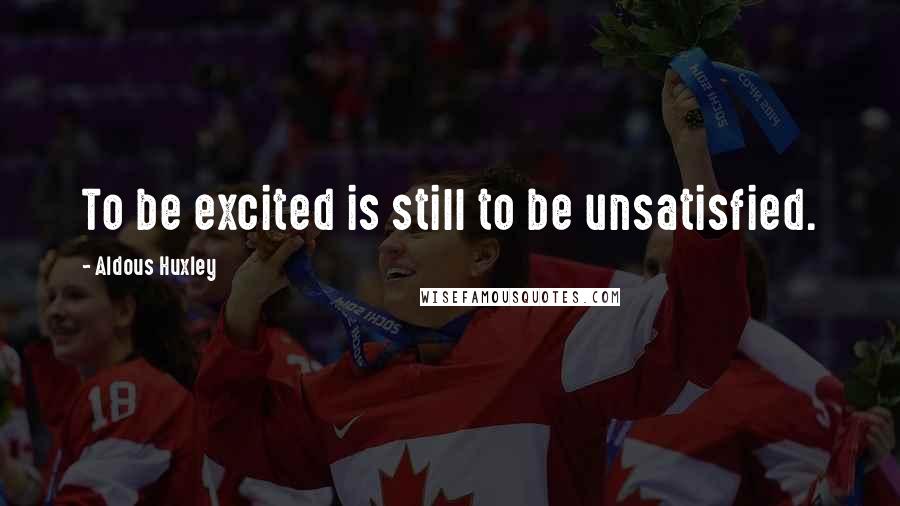 Aldous Huxley Quotes: To be excited is still to be unsatisfied.