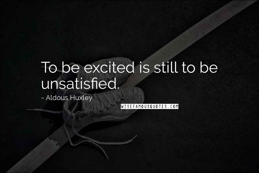 Aldous Huxley Quotes: To be excited is still to be unsatisfied.