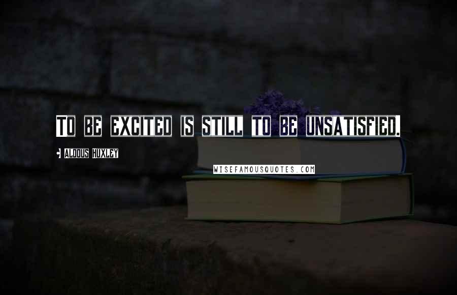 Aldous Huxley Quotes: To be excited is still to be unsatisfied.