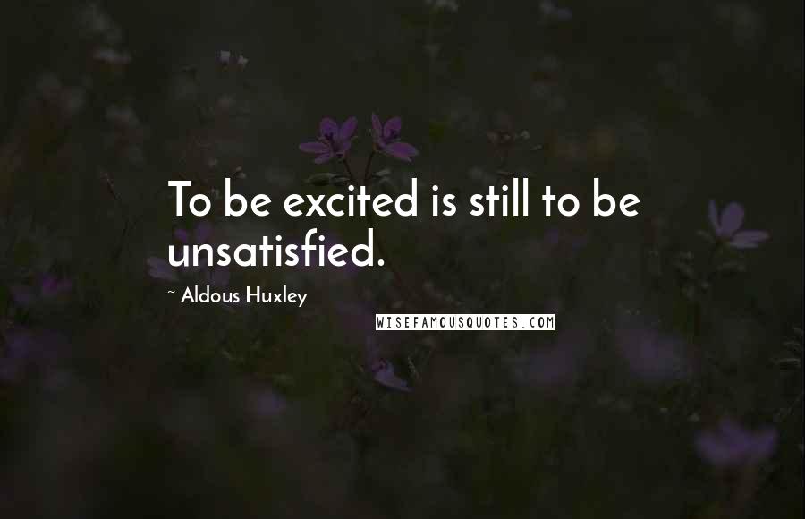 Aldous Huxley Quotes: To be excited is still to be unsatisfied.