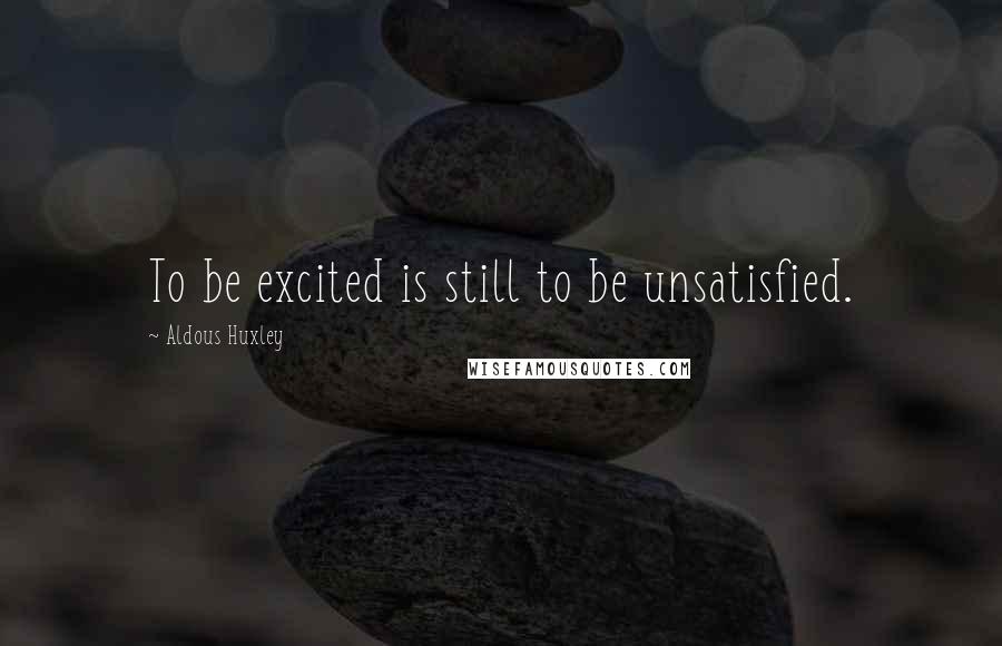 Aldous Huxley Quotes: To be excited is still to be unsatisfied.