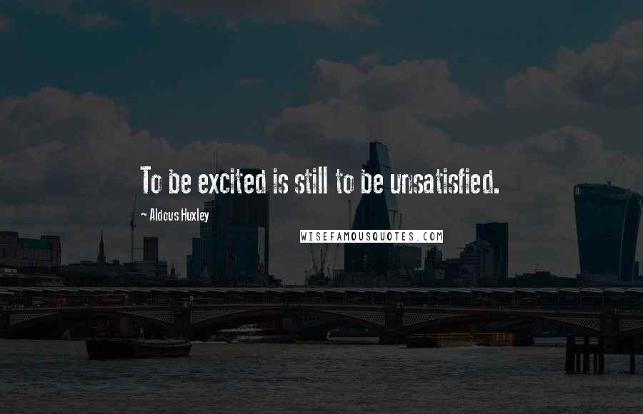 Aldous Huxley Quotes: To be excited is still to be unsatisfied.