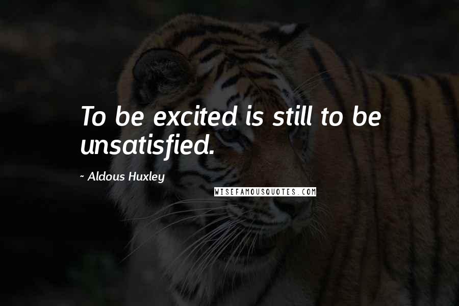 Aldous Huxley Quotes: To be excited is still to be unsatisfied.