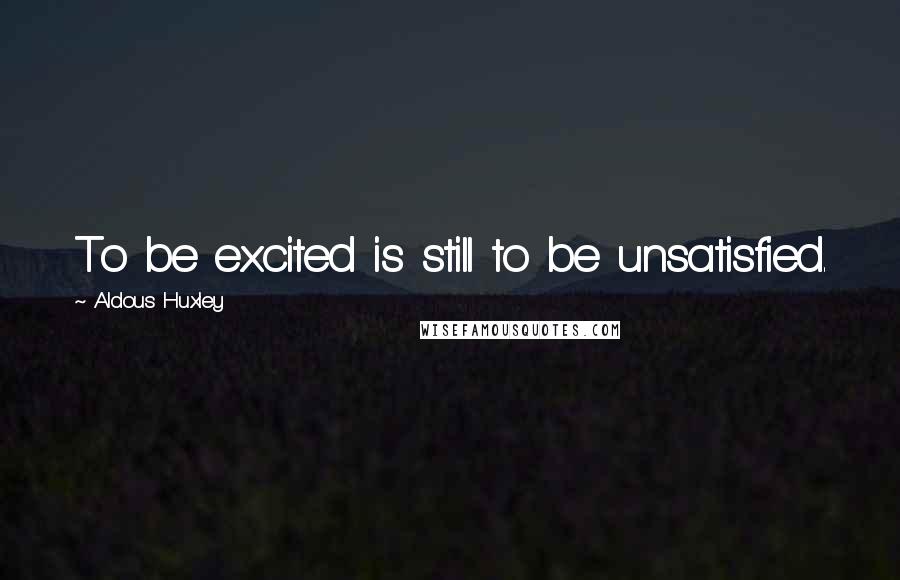 Aldous Huxley Quotes: To be excited is still to be unsatisfied.