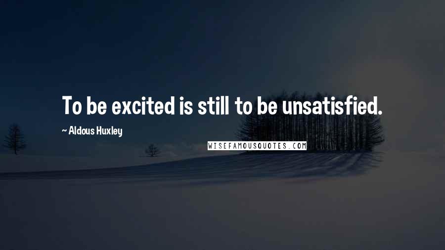 Aldous Huxley Quotes: To be excited is still to be unsatisfied.