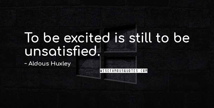 Aldous Huxley Quotes: To be excited is still to be unsatisfied.