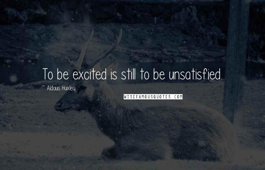 Aldous Huxley Quotes: To be excited is still to be unsatisfied.