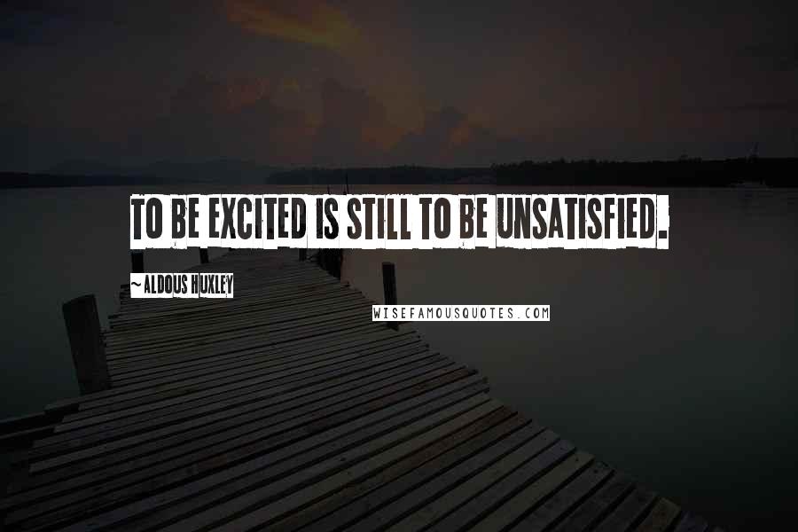 Aldous Huxley Quotes: To be excited is still to be unsatisfied.