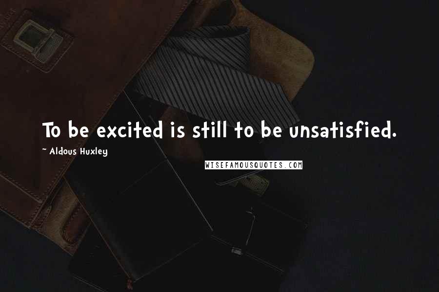 Aldous Huxley Quotes: To be excited is still to be unsatisfied.