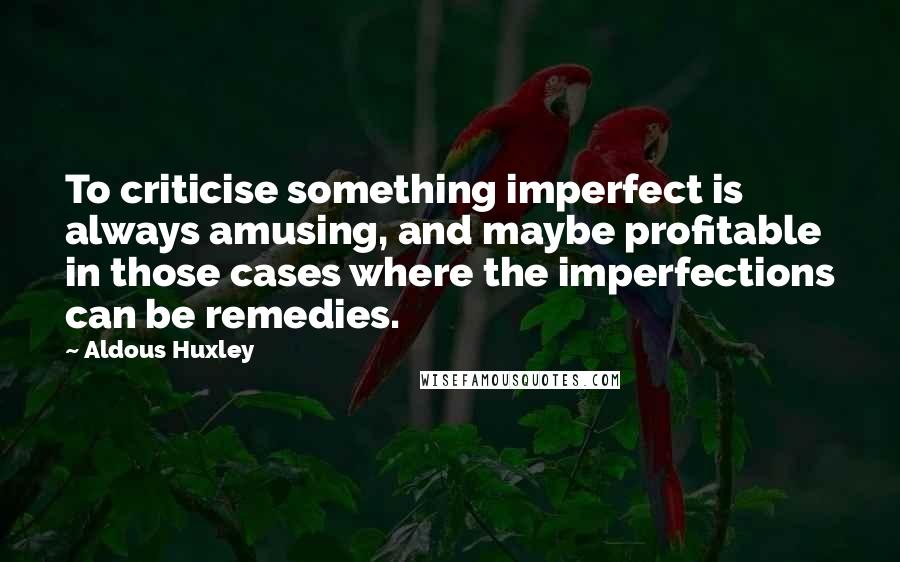 Aldous Huxley Quotes: To criticise something imperfect is always amusing, and maybe profitable in those cases where the imperfections can be remedies.