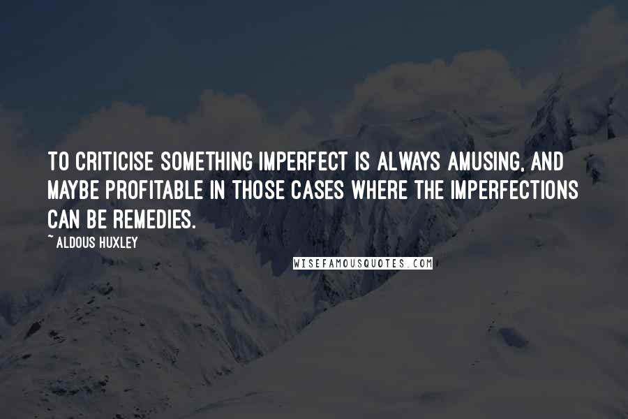 Aldous Huxley Quotes: To criticise something imperfect is always amusing, and maybe profitable in those cases where the imperfections can be remedies.