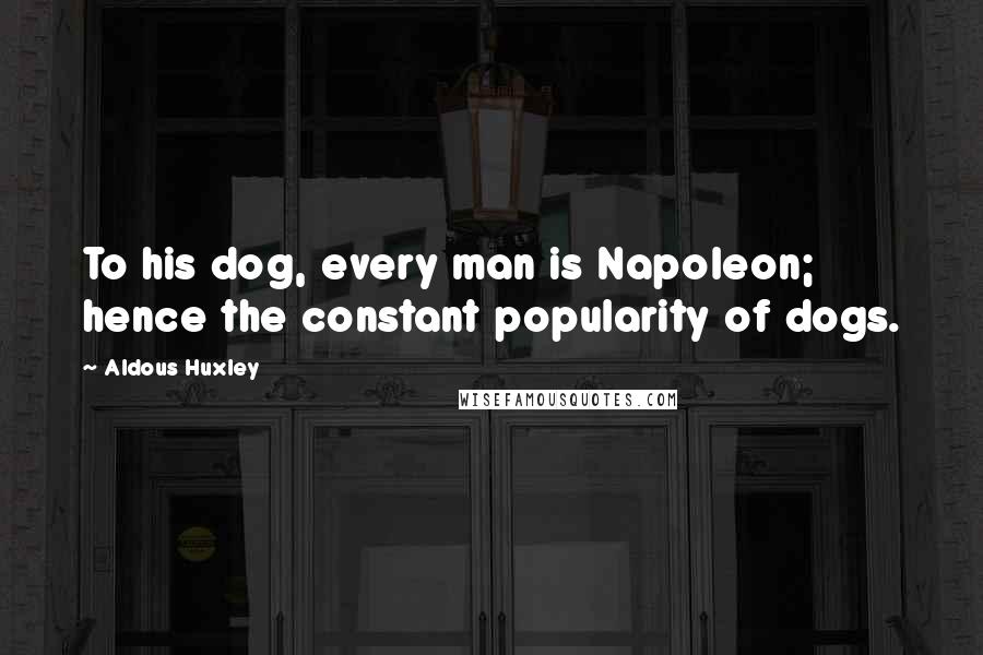 Aldous Huxley Quotes: To his dog, every man is Napoleon; hence the constant popularity of dogs.