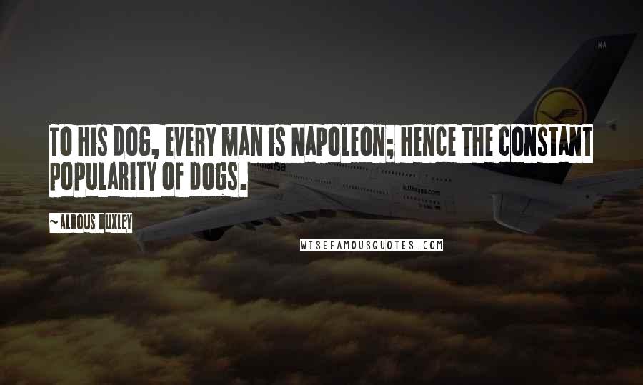 Aldous Huxley Quotes: To his dog, every man is Napoleon; hence the constant popularity of dogs.