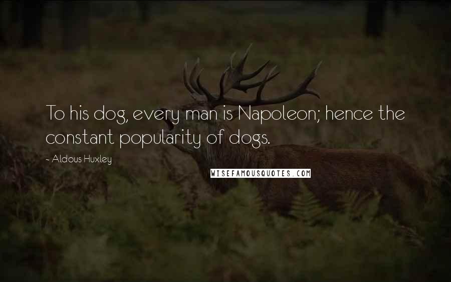 Aldous Huxley Quotes: To his dog, every man is Napoleon; hence the constant popularity of dogs.