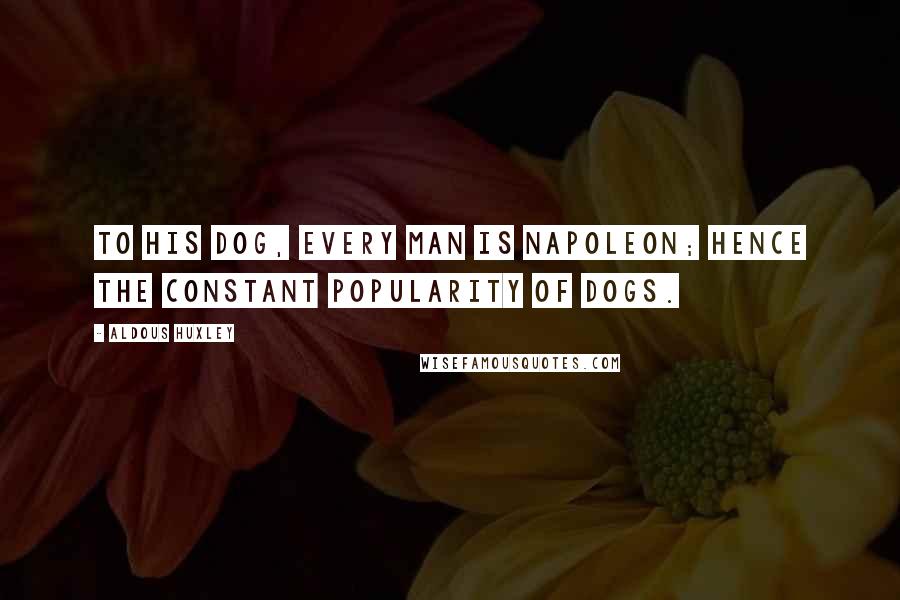 Aldous Huxley Quotes: To his dog, every man is Napoleon; hence the constant popularity of dogs.