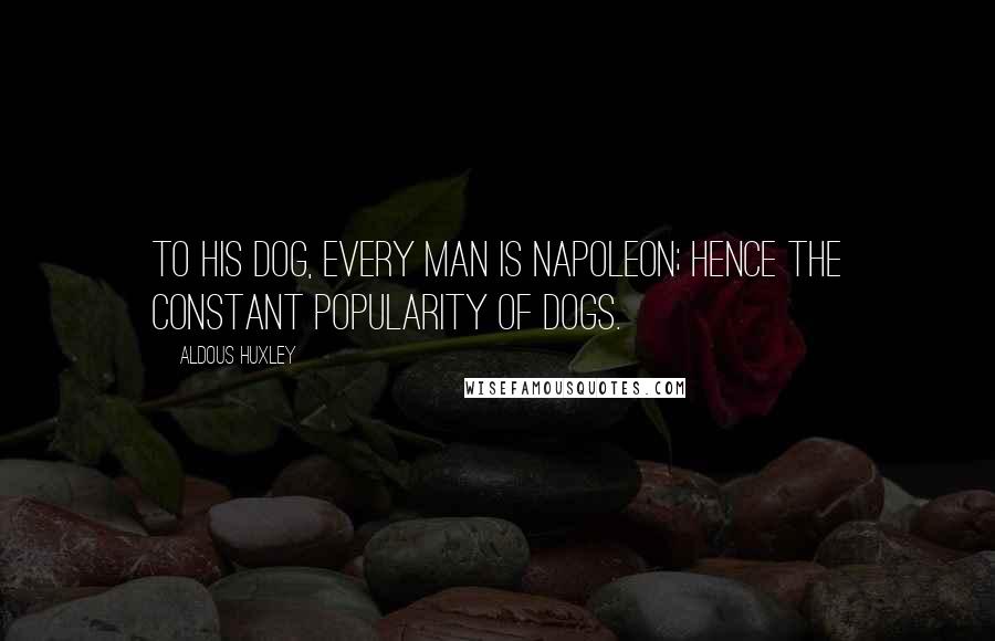 Aldous Huxley Quotes: To his dog, every man is Napoleon; hence the constant popularity of dogs.